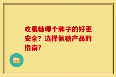 吃氨糖哪个牌子的好更安全？选择氨糖产品的指南？