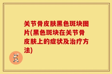 关节骨皮肤黑色斑块图片(黑色斑块在关节骨皮肤上的症状及治疗方法)