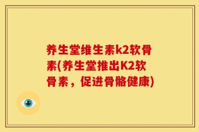 养生堂维生素k2软骨素(养生堂推出K2软骨素，促进骨骼健康)