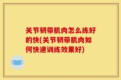 关节韧带肌肉怎么练好的快(关节韧带肌肉如何快速训练效果好)