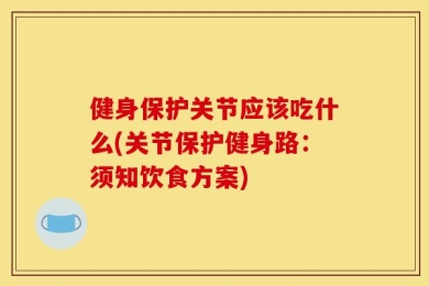 健身保护关节应该吃什么(关节保护健身路：须知饮食方案)