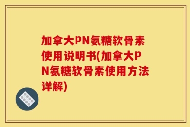 加拿大PN氨糖软骨素使用说明书(加拿大PN氨糖软骨素使用方法详解)