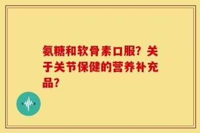 氨糖和软骨素口服？关于关节保健的营养补充品？
