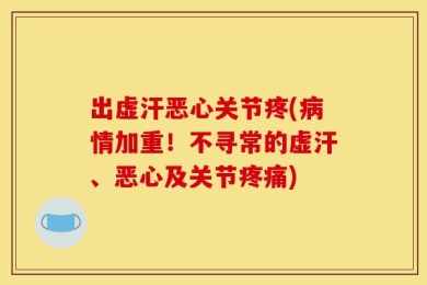 出虚汗恶心关节疼(病情加重！不寻常的虚汗、恶心及关节疼痛)