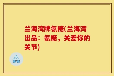兰海湾牌氨糖(兰海湾出品：氨糖，关爱你的关节)