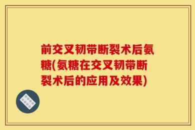 前交叉韧带断裂术后氨糖(氨糖在交叉韧带断裂术后的应用及效果)