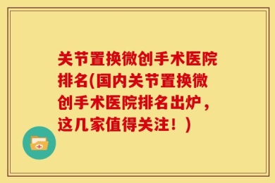 关节置换微创手术医院排名(国内关节置换微创手术医院排名出炉，这几家值得关注！)
