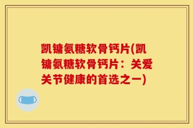 凯镛氨糖软骨钙片(凯镛氨糖软骨钙片：关爱关节健康的首选之一)