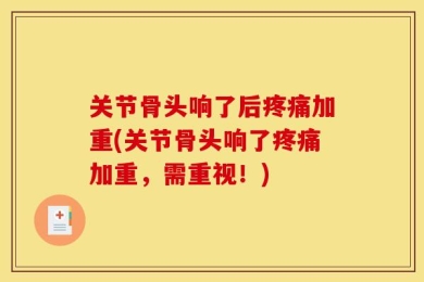 关节骨头响了后疼痛加重(关节骨头响了疼痛加重，需重视！)