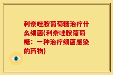 利奈唑胺葡萄糖治疗什么细菌(利奈唑胺葡萄糖：一种治疗细菌感染的药物)