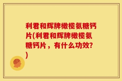 利君和辉牌橄榄氨糖钙片(利君和辉牌橄榄氨糖钙片，有什么功效？)