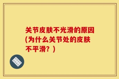 关节皮肤不光滑的原因(为什么关节处的皮肤不平滑？)
