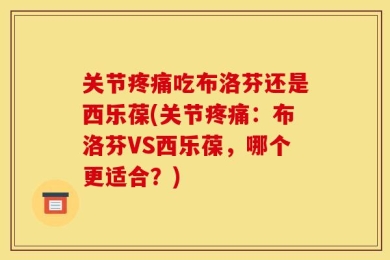 关节疼痛吃布洛芬还是西乐葆(关节疼痛：布洛芬VS西乐葆，哪个更适合？)