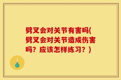 劈叉会对关节有害吗(劈叉会对关节造成伤害吗？应该怎样练习？)