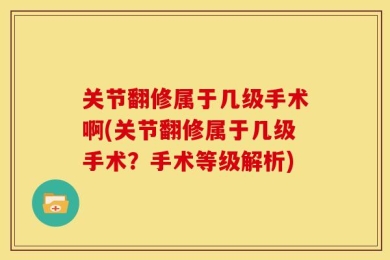 关节翻修属于几级手术啊(关节翻修属于几级手术？手术等级解析)