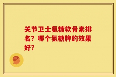 关节卫士氨糖软骨素排名？哪个氨糖牌的效果好？