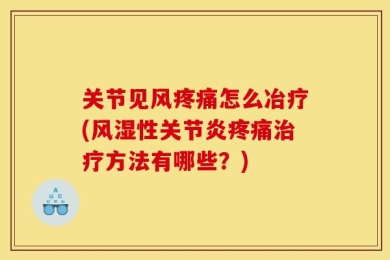 关节见风疼痛怎么冶疗(风湿性关节炎疼痛治疗方法有哪些？)
