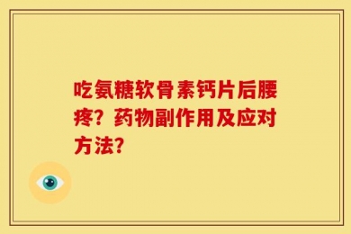 吃氨糖软骨素钙片后腰疼？药物副作用及应对方法？