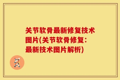 关节软骨最新修复技术图片(关节软骨修复：最新技术图片解析)
