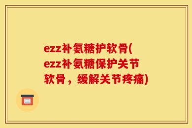 ezz补氨糖护软骨(ezz补氨糖保护关节软骨，缓解关节疼痛)