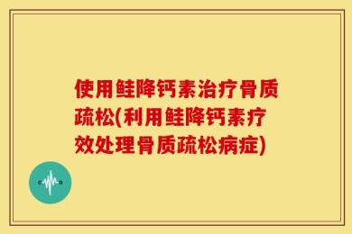 使用鲑降钙素治疗骨质疏松(利用鲑降钙素疗效处理骨质疏松病症)