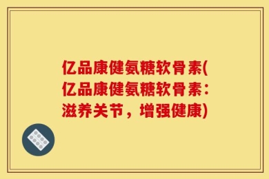 亿品康健氨糖软骨素(亿品康健氨糖软骨素：滋养关节，增强健康)