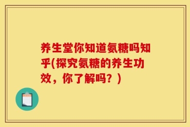 养生堂你知道氨糖吗知乎(探究氨糖的养生功效，你了解吗？)