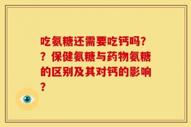 吃氨糖还需要吃钙吗？？保健氨糖与药物氨糖的区别及其对钙的影响？