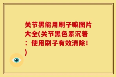 关节黑能用刷子嘛图片大全(关节黑色素沉着：使用刷子有效清除！)