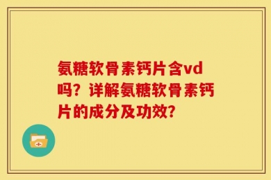 氨糖软骨素钙片含vd吗？详解氨糖软骨素钙片的成分及功效？