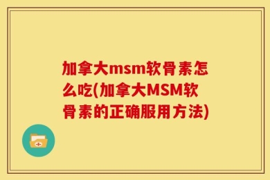 加拿大msm软骨素怎么吃(加拿大MSM软骨素的正确服用方法)