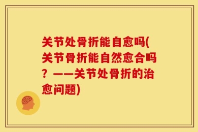 关节处骨折能自愈吗(关节骨折能自然愈合吗？——关节处骨折的治愈问题)