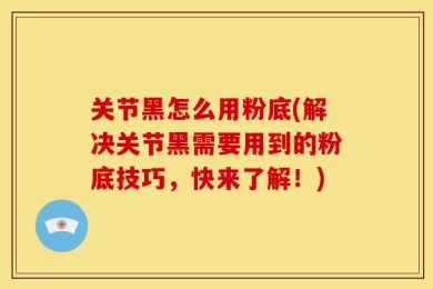 关节黑怎么用粉底(解决关节黑需要用到的粉底技巧，快来了解！)