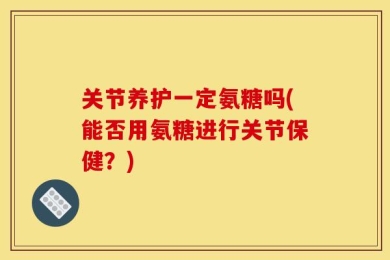 关节养护一定氨糖吗(能否用氨糖进行关节保健？)