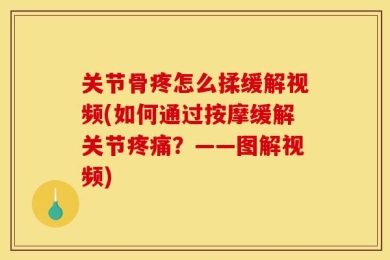 关节骨疼怎么揉缓解视频(如何通过按摩缓解关节疼痛？——图解视频)
