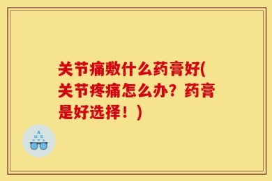关节痛敷什么药膏好(关节疼痛怎么办？药膏是好选择！)