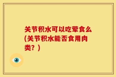 关节积水可以吃荤食么(关节积水能否食用肉类？)
