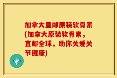 加拿大直邮原装软骨素(加拿大原装软骨素，直邮全球，助你关爱关节健康)
