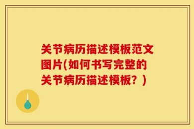 关节病历描述模板范文图片(如何书写完整的关节病历描述模板？)