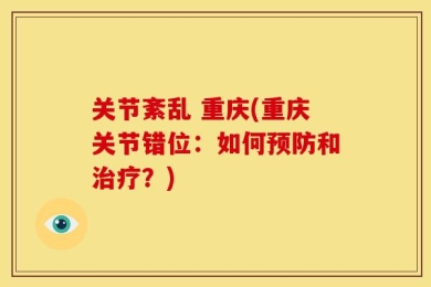 关节紊乱 重庆(重庆关节错位：如何预防和治疗？)