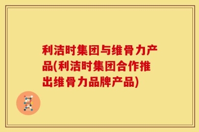 利洁时集团与维骨力产品(利洁时集团合作推出维骨力品牌产品)