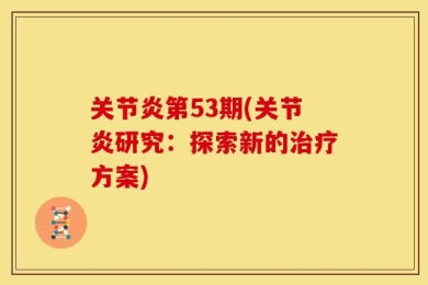 关节炎第53期(关节炎研究：探索新的治疗方案)