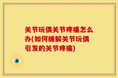 关节玩偶关节疼痛怎么办(如何缓解关节玩偶引发的关节疼痛)