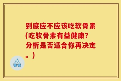 到底应不应该吃软骨素(吃软骨素有益健康？分析是否适合你再决定。)