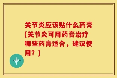 关节炎应该贴什么药膏(关节炎可用药膏治疗哪些药膏适合，建议使用？)