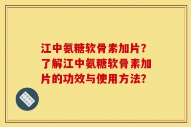江中氨糖软骨素加片？了解江中氨糖软骨素加片的功效与使用方法？