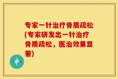 专家一针治疗骨质疏松(专家研发出一针治疗骨质疏松，医治效果显著)
