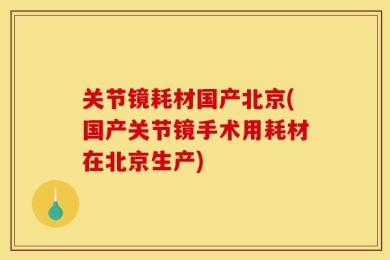 关节镜耗材国产北京(国产关节镜手术用耗材在北京生产)
