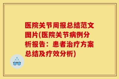 医院关节周报总结范文图片(医院关节病例分析报告：患者治疗方案总结及疗效分析)
