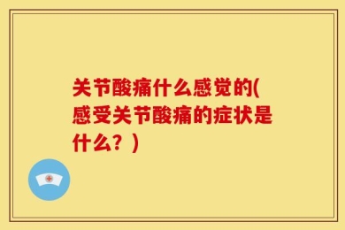 关节酸痛什么感觉的(感受关节酸痛的症状是什么？)